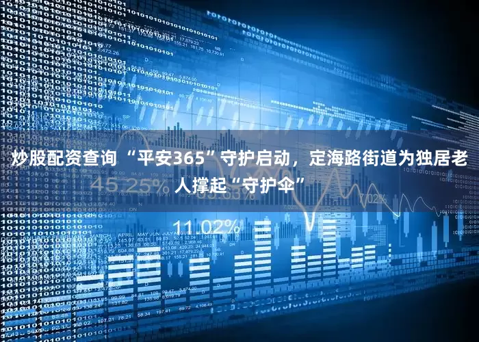 炒股配资查询 “平安365”守护启动，定海路街道为独居老人撑起“守护伞”