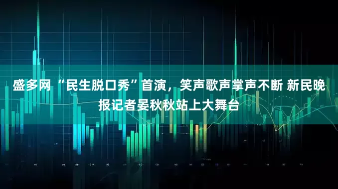 盛多网 “民生脱口秀”首演，笑声歌声掌声不断 新民晚报记者晏秋秋站上大舞台