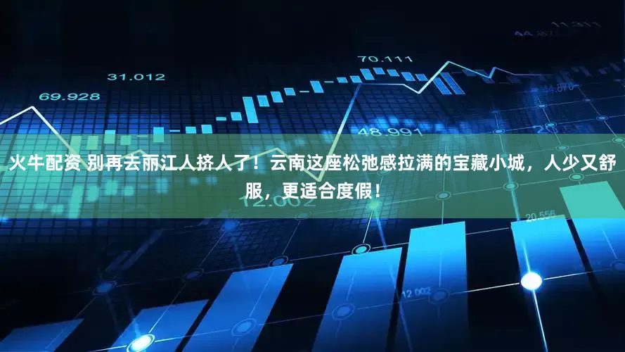 火牛配资 别再去丽江人挤人了！云南这座松弛感拉满的宝藏小城，人少又舒服，更适合度假！