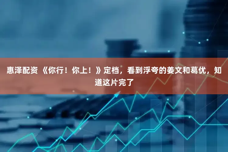 惠泽配资 《你行！你上！》定档，看到浮夸的姜文和葛优，知道这片完了
