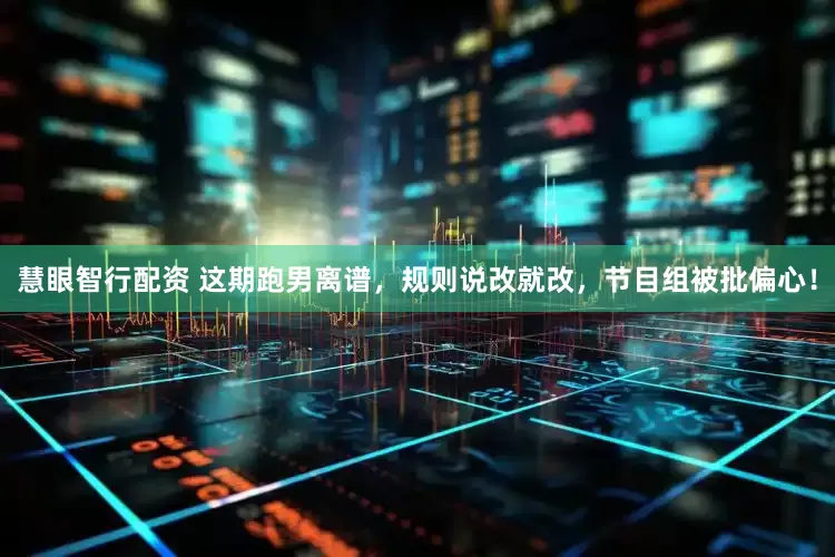 慧眼智行配资 这期跑男离谱，规则说改就改，节目组被批偏心！