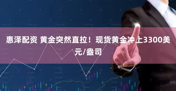 惠泽配资 黄金突然直拉！现货黄金冲上3300美元/盎司