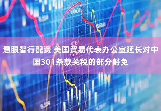 慧眼智行配资 美国贸易代表办公室延长对中国301条款关税的部分豁免