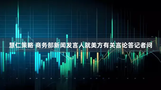慧仁策略 商务部新闻发言人就美方有关言论答记者问
