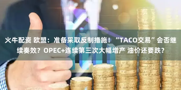 火牛配资 欧盟：准备采取反制措施！“TACO交易”会否继续奏效？OPEC+连续第三次大幅增产 油价还要跌？