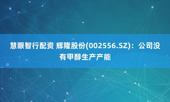 慧眼智行配资 辉隆股份(002556.SZ)：公司没有甲醇生产产能