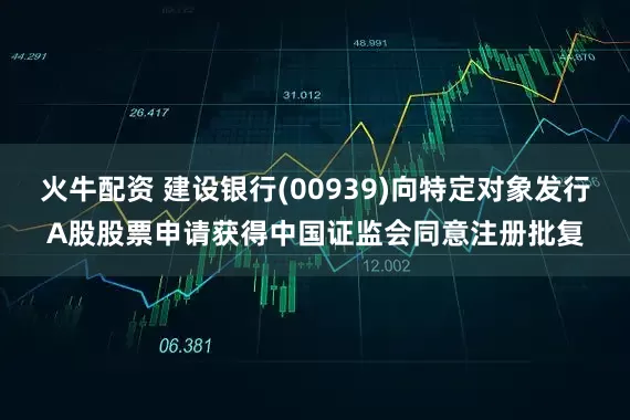 火牛配资 建设银行(00939)向特定对象发行A股股票申请获得中国证监会同意注册批复