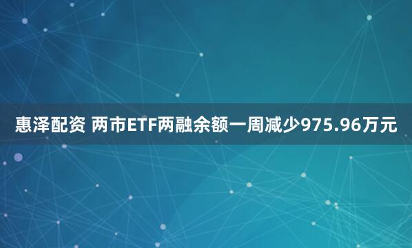 惠泽配资 两市ETF两融余额一周减少975.96万元