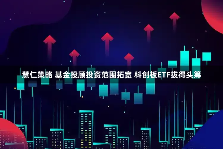 慧仁策略 基金投顾投资范围拓宽 科创板ETF拔得头筹
