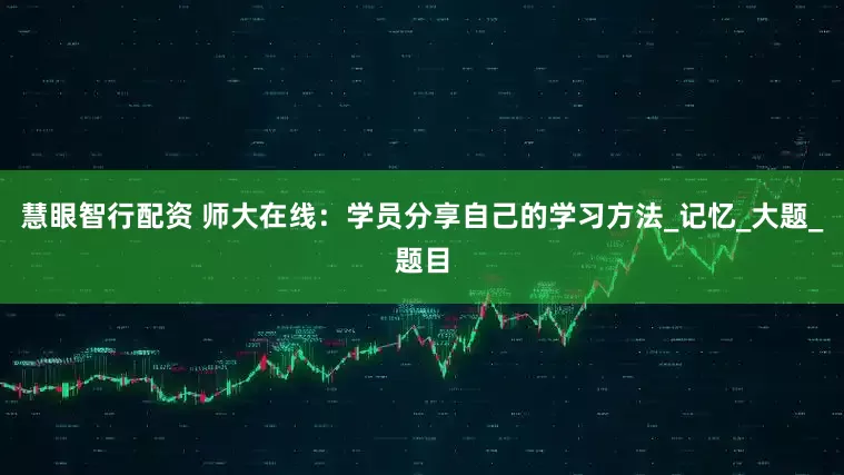 慧眼智行配资 师大在线：学员分享自己的学习方法_记忆_大题_题目