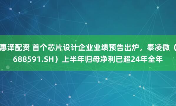 惠泽配资 首个芯片设计企业业绩预告出炉，泰凌微（688591.SH）上半年归母净利已超24年全年