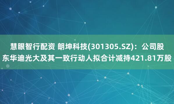 慧眼智行配资 朗坤科技(301305.SZ)：公司股东华迪光大及其一致行动人拟合计减持421.81万股