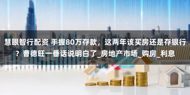 慧眼智行配资 手握80万存款，这两年该买房还是存银行？曹德旺一番话说明白了_房地产市场_购房_利息