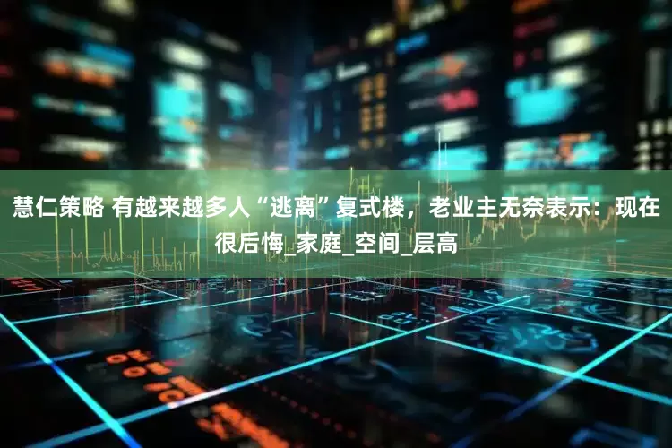 慧仁策略 有越来越多人“逃离”复式楼，老业主无奈表示：现在很后悔_家庭_空间_层高