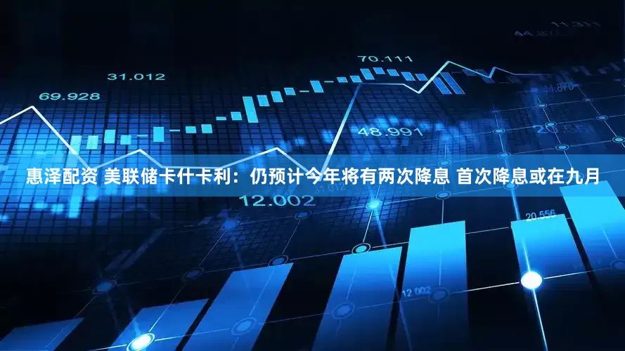 惠泽配资 美联储卡什卡利：仍预计今年将有两次降息 首次降息或在九月