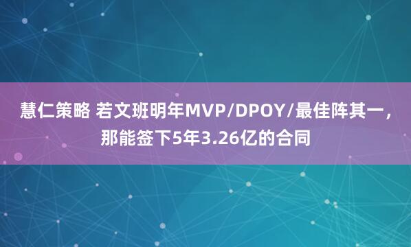 慧仁策略 若文班明年MVP/DPOY/最佳阵其一，那能签下5年3.26亿的合同