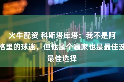 火牛配资 科斯塔库塔：我不是阿莱格里的球迷，但他是个赢家也是最佳选择