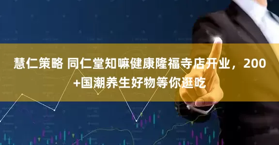 慧仁策略 同仁堂知嘛健康隆福寺店开业，200+国潮养生好物等你逛吃