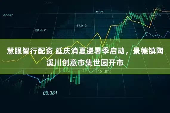 慧眼智行配资 延庆消夏避暑季启动，景德镇陶溪川创意市集世园开市
