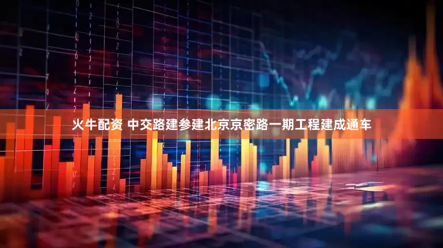 火牛配资 中交路建参建北京京密路一期工程建成通车
