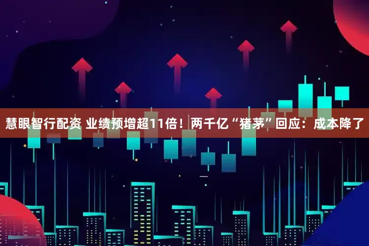 慧眼智行配资 业绩预增超11倍！两千亿“猪茅”回应：成本降了
