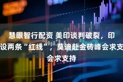慧眼智行配资 美印谈判破裂，印度设两条“红线”，莫迪赴金砖峰会求支持