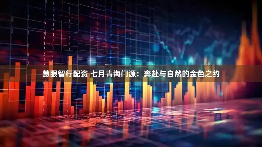慧眼智行配资 七月青海门源：奔赴与自然的金色之约