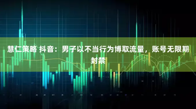 慧仁策略 抖音：男子以不当行为博取流量，账号无限期封禁