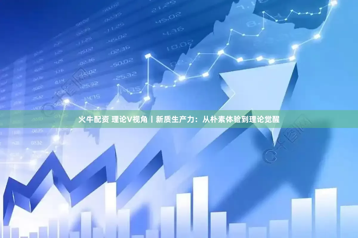 火牛配资 理论V视角丨新质生产力：从朴素体验到理论觉醒