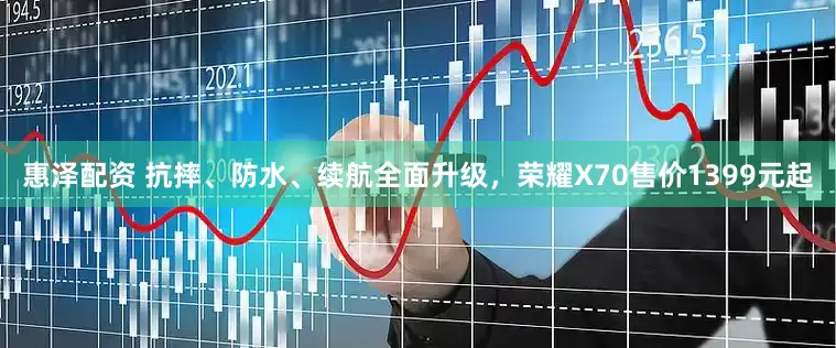 惠泽配资 抗摔、防水、续航全面升级，荣耀X70售价1399元起