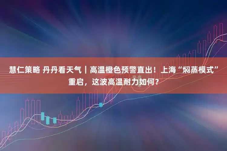 慧仁策略 丹丹看天气｜高温橙色预警直出！上海“焖蒸模式”重启，这波高温耐力如何？