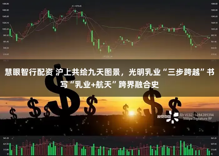 慧眼智行配资 沪上共绘九天图景，光明乳业“三步跨越”书写“乳业+航天”跨界融合史