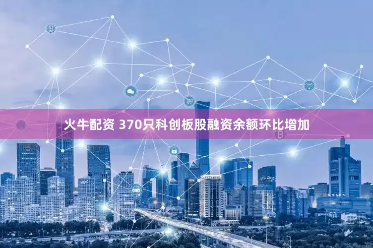 火牛配资 370只科创板股融资余额环比增加