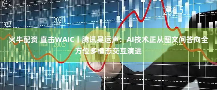 火牛配资 直击WAIC丨腾讯吴运声：AI技术正从图文问答向全方位多模态交互演进