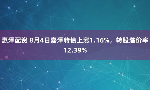 惠泽配资 8月4日嘉泽转债上涨1.16%，转股溢价率12.39%