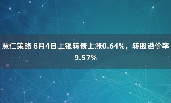 慧仁策略 8月4日上银转债上涨0.64%，转股溢价率9.57%