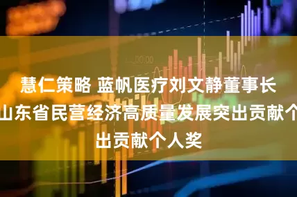 慧仁策略 蓝帆医疗刘文静董事长获评山东省民营经济高质量发展突出贡献个人奖
