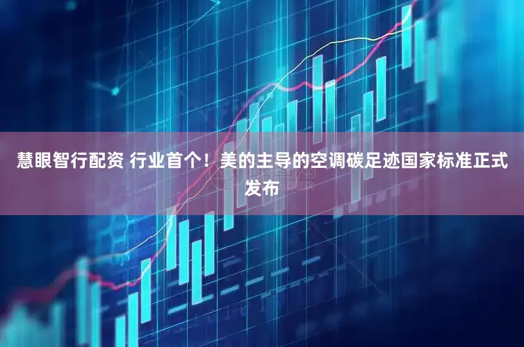 慧眼智行配资 行业首个！美的主导的空调碳足迹国家标准正式发布