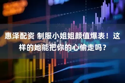 惠泽配资 制服小姐姐颜值爆表！这样的她能把你的心偷走吗？
