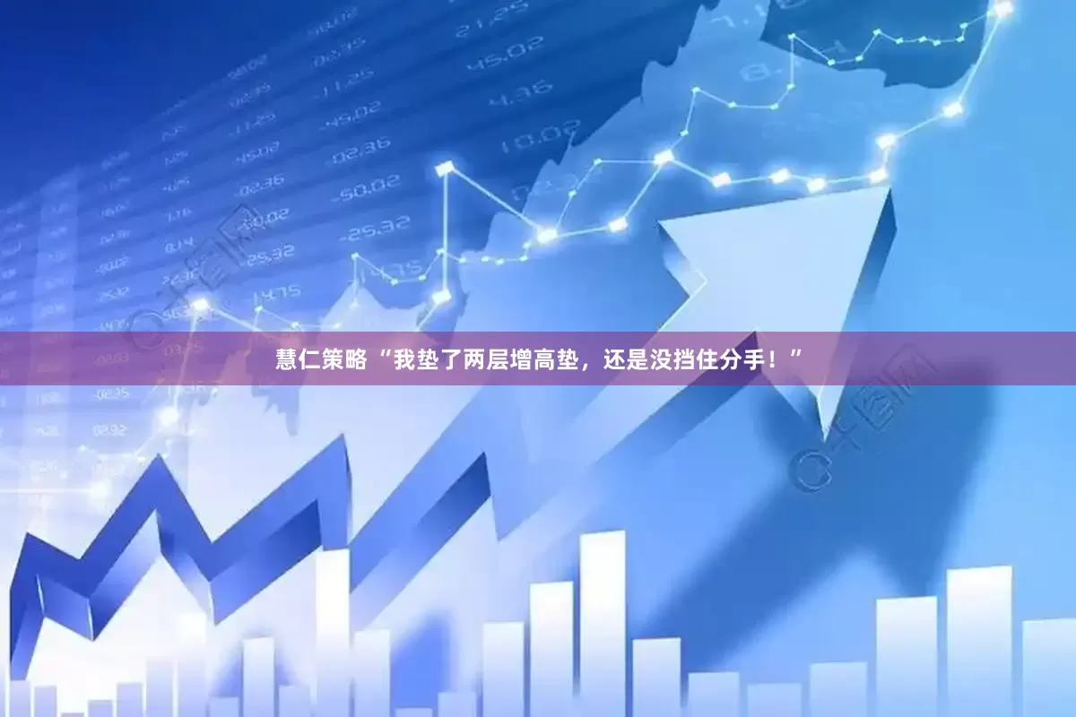慧仁策略 “我垫了两层增高垫，还是没挡住分手！”