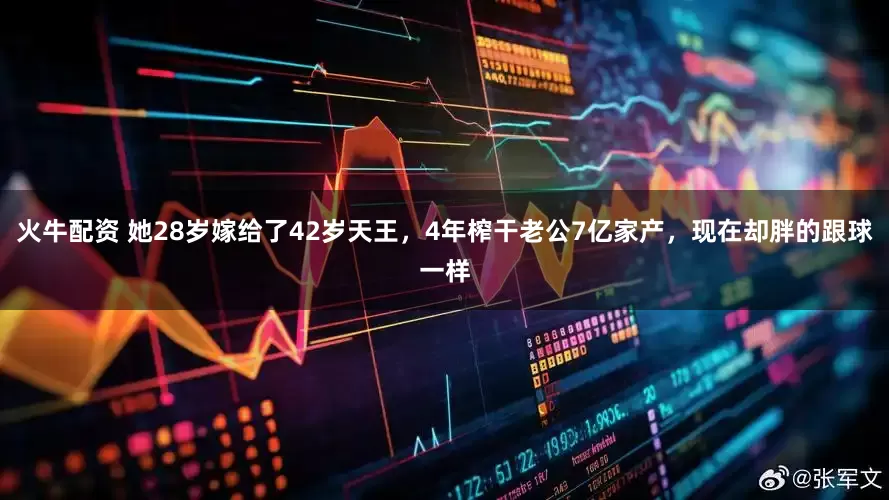 火牛配资 她28岁嫁给了42岁天王，4年榨干老公7亿家产，现在却胖的跟球一样