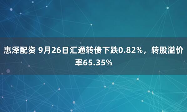 惠泽配资 9月26日汇通转债下跌0.82%，转股溢价率65.35%