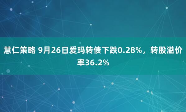 慧仁策略 9月26日爱玛转债下跌0.28%，转股溢价率36.2%