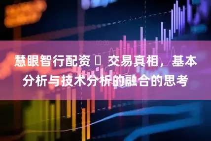 慧眼智行配资 ​交易真相，基本分析与技术分析的融合的思考