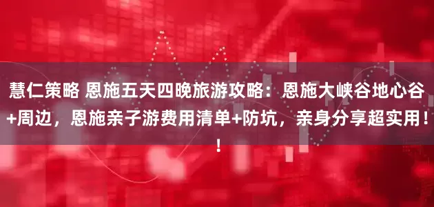 慧仁策略 恩施五天四晚旅游攻略：恩施大峡谷地心谷+周边，恩施亲子游费用清单+防坑，亲身分享超实用！