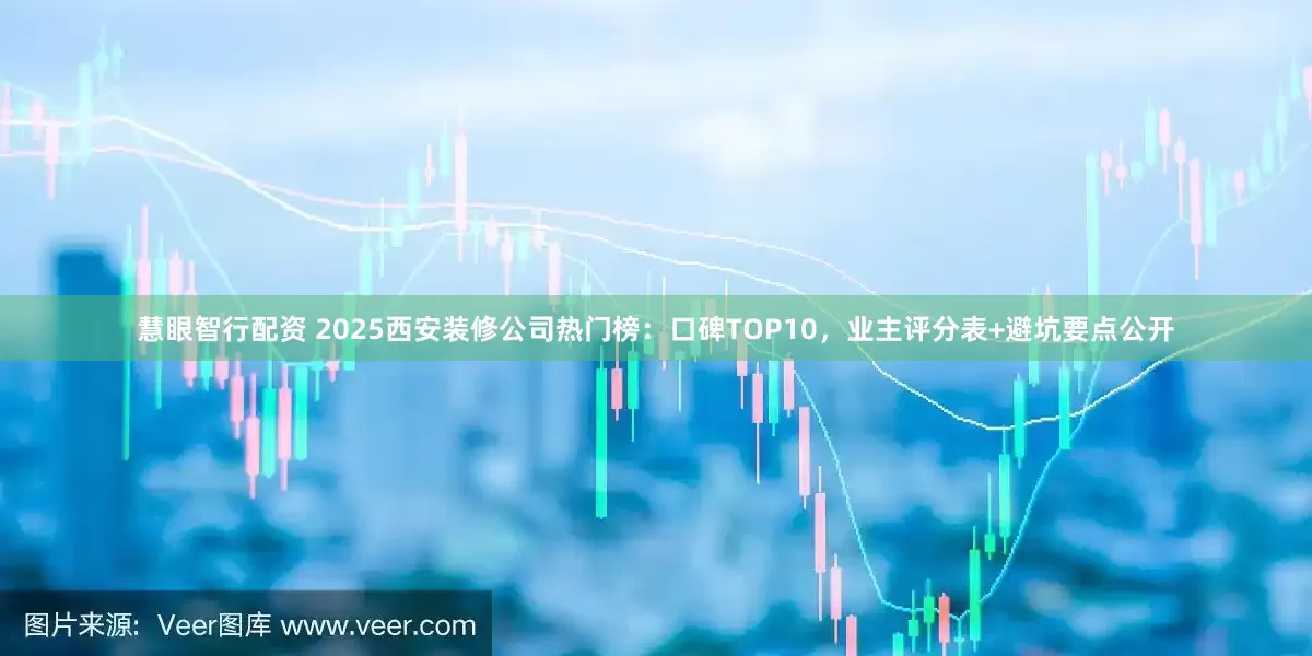 慧眼智行配资 2025西安装修公司热门榜：口碑TOP10，业主评分表+避坑要点公开
