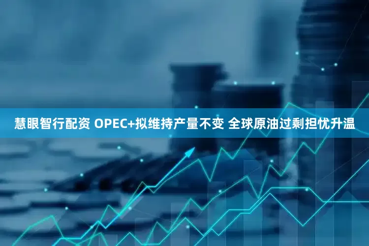 慧眼智行配资 OPEC+拟维持产量不变 全球原油过剩担忧升温
