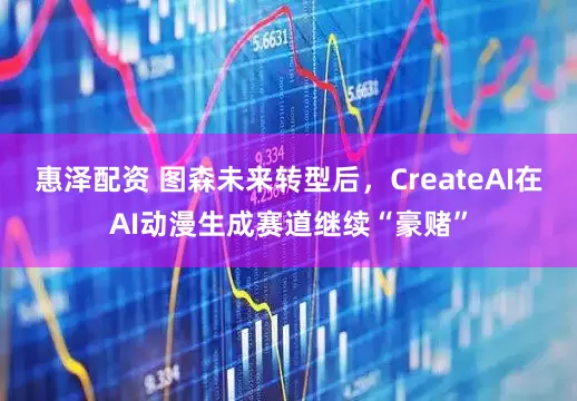 惠泽配资 图森未来转型后，CreateAI在AI动漫生成赛道继续“豪赌”