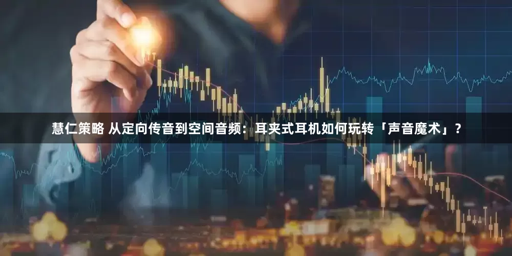 慧仁策略 从定向传音到空间音频：耳夹式耳机如何玩转「声音魔术」？