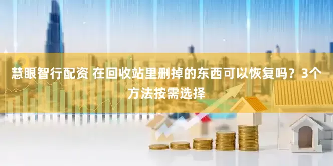 慧眼智行配资 在回收站里删掉的东西可以恢复吗？3个方法按需选择
